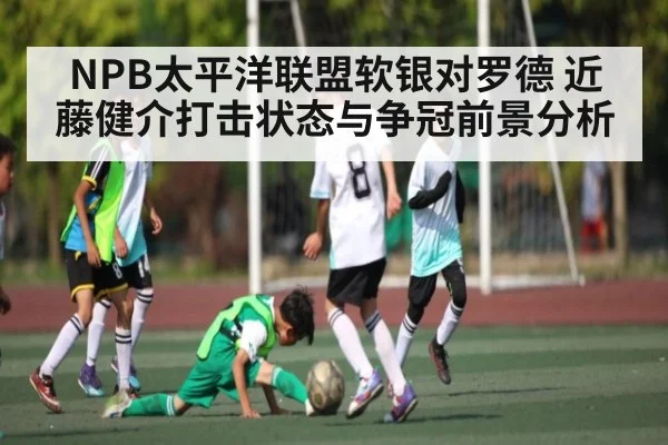 NPB太平洋联盟软银对罗德 近藤健介打击状态与争冠前景分析
