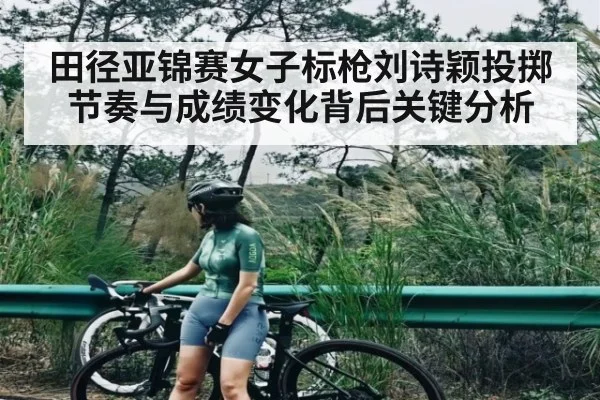 田径亚锦赛女子标枪刘诗颖投掷节奏与成绩变化背后关键分析