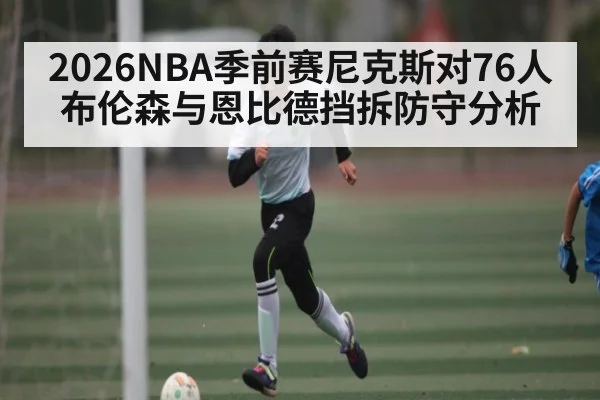 2026NBA季前赛尼克斯对76人布伦森与恩比德挡拆防守分析