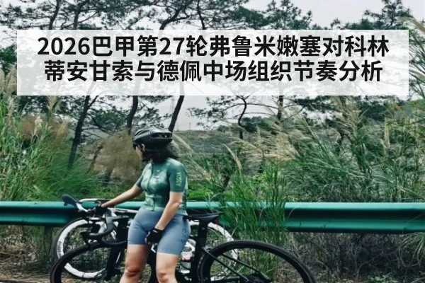 2026巴甲第27轮弗鲁米嫩塞对科林蒂安甘索与德佩中场组织节奏分析 | kaiyun