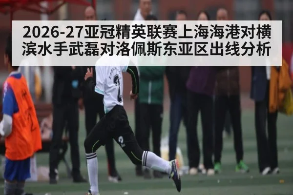 2026-27亚冠精英联赛上海海港对横滨水手武磊对洛佩斯东亚区出线分析 | kaiyun